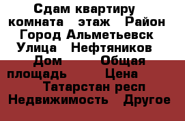 Сдам квартиру,1 комната,4 этаж › Район ­ Город Альметьевск › Улица ­ Нефтяников › Дом ­ 37 › Общая площадь ­ 33 › Цена ­ 7 000 - Татарстан респ. Недвижимость » Другое   